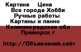 Картина  › Цена ­ 3 500 - Все города Хобби. Ручные работы » Картины и панно   . Калининградская обл.,Приморск г.